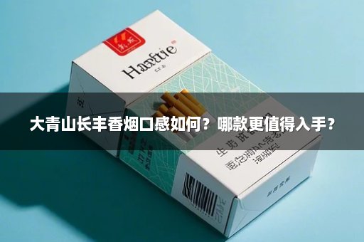 大青山长丰香烟口感如何？哪款更值得入手？