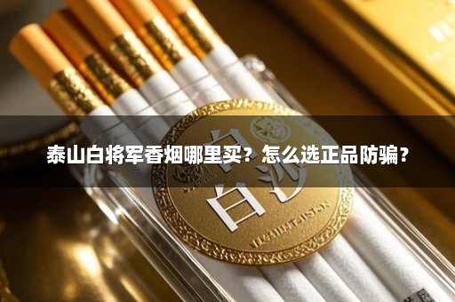 泰山白将军香烟哪里买？怎么选正品防骗？